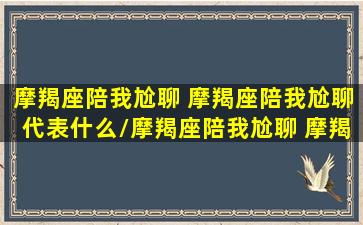 摩羯座陪我尬聊 摩羯座陪我尬聊代表什么/摩羯座陪我尬聊 摩羯座陪我尬聊代表什么-我的网站